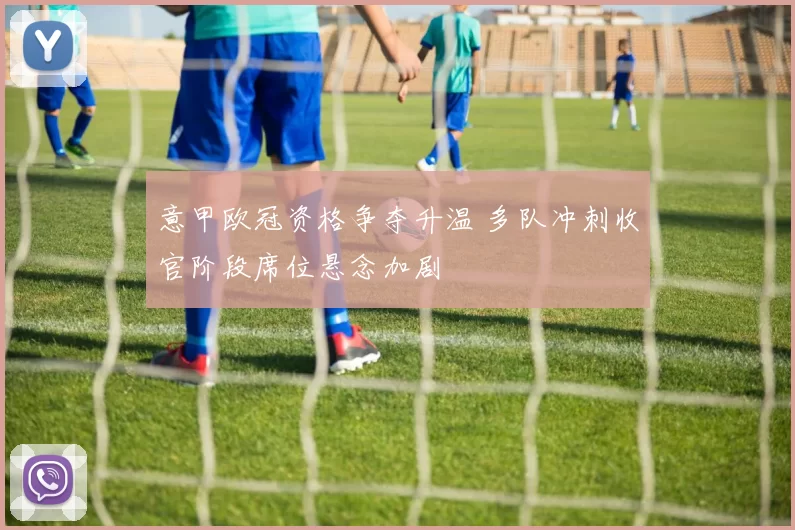 意甲欧冠资格争夺升温 多队冲刺收官阶段席位悬念加剧