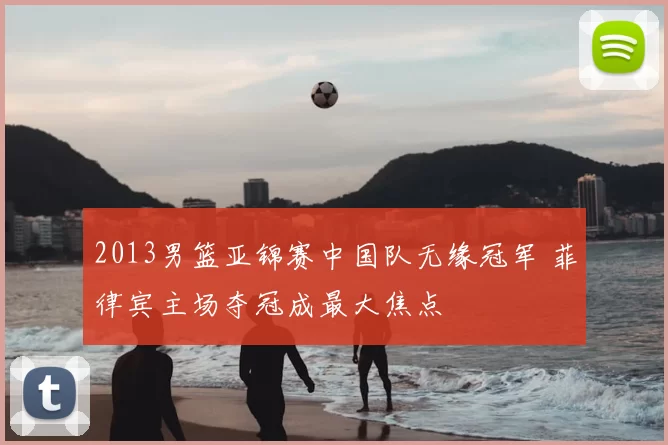 2013男篮亚锦赛中国队无缘冠军 菲律宾主场夺冠成最大焦点