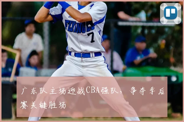 广东队主场迎战CBA强队，争夺季后赛关键胜场