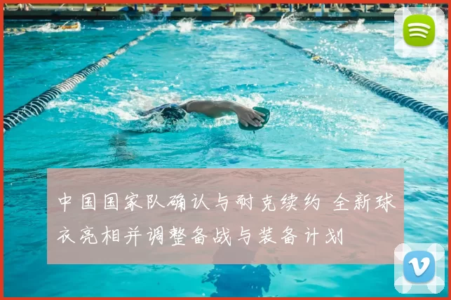 中国国家队确认与耐克续约 全新球衣亮相并调整备战与装备计划