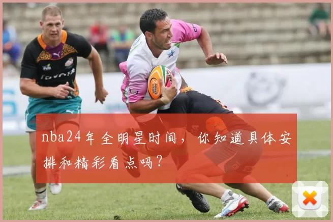 nba24年全明星时间,你知道具体安排和精彩看点吗?