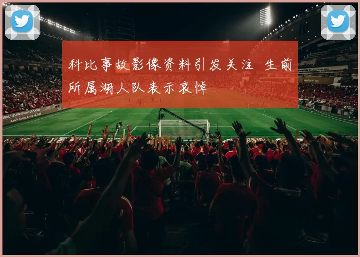 科比事故影像资料引发关注 生前所属湖人队表示哀悼