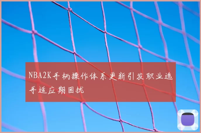 NBA2K手柄操作体系更新引发职业选手适应期困扰