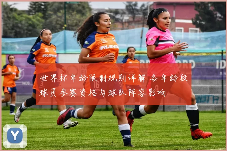 世界杯年龄限制规则详解 各年龄段球员参赛资格与球队阵容影响