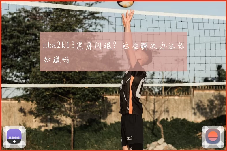 nba2k13黑屏闪退？这些解决办法你知道吗