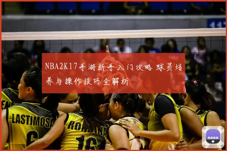 NBA2K17手游新手入门攻略 球员培养与操作技巧全解析