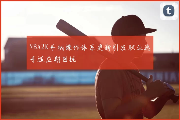 NBA2K手柄操作体系更新引发职业选手适应期困扰