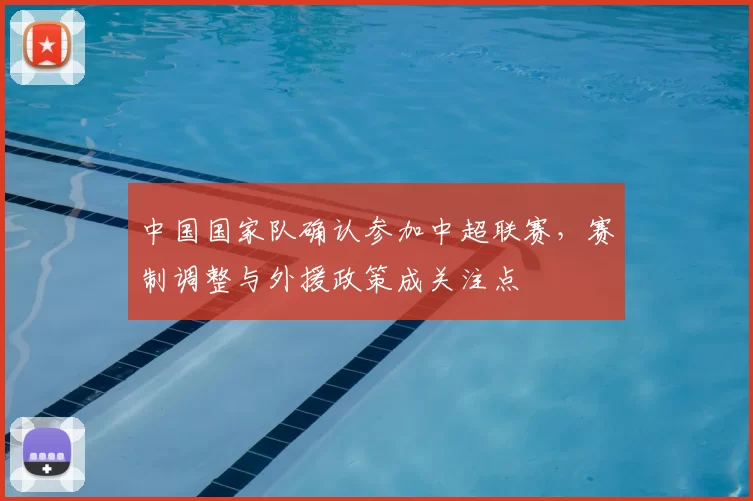 中国国家队确认参加中超联赛,赛制调整与外援政策成关注点