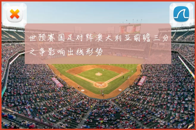 世预赛国足对阵澳大利亚前瞻三分之争影响出线形势