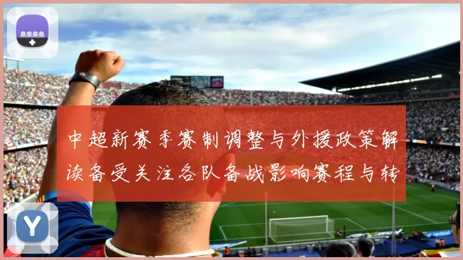 中超新赛季赛制调整与外援政策解读备受关注各队备战影响赛程与转会布局