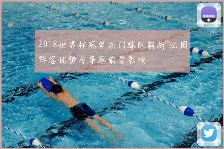 2018世界杯冠军热门球队解析 法国阵容优势与争冠前景影响