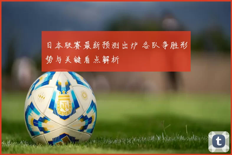 日本联赛最新预测出炉 各队争胜形势与关键看点解析