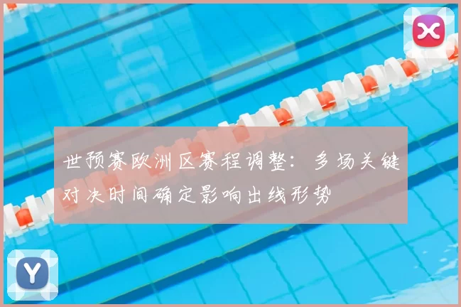 世预赛欧洲区赛程调整：多场关键对决时间确定影响出线形势