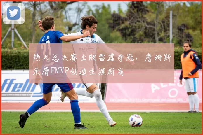 热火总决赛击败雷霆夺冠，詹姆斯荣膺FMVP创造生涯新高