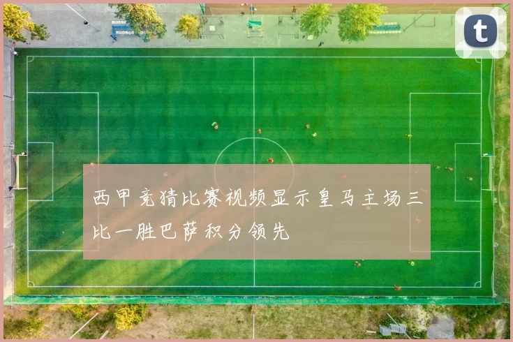 西甲竞猜比赛视频显示皇马主场三比一胜巴萨积分领先