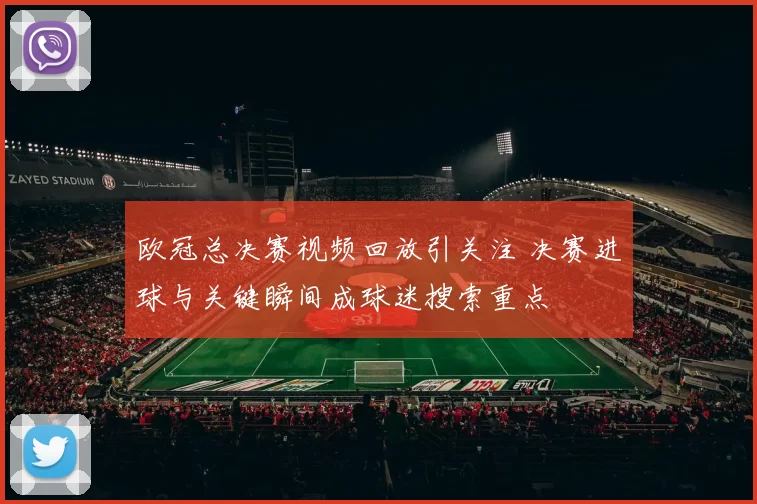 欧冠总决赛视频回放引关注 决赛进球与关键瞬间成球迷搜索重点