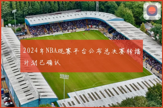 2024年NBA观赛平台公布总决赛转播计划已确认
