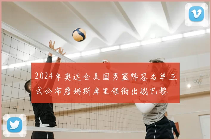 2024年奥运会美国男篮阵容名单正式公布詹姆斯库里领衔出战巴黎