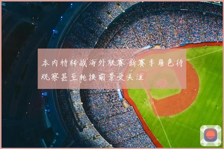 本内特转战海外联赛 新赛季角色待观察甚至轮换前景受关注