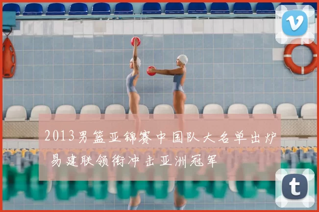 2013男篮亚锦赛中国队大名单出炉 易建联领衔冲击亚洲冠军