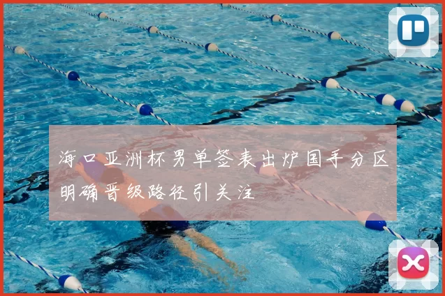 海口亚洲杯男单签表出炉国手分区明确晋级路径引关注