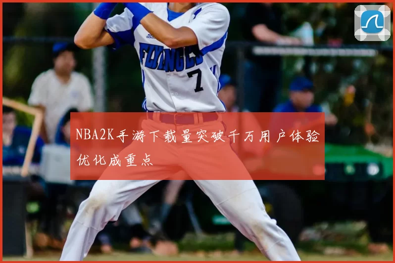 NBA2K手游下载量突破千万用户体验优化成重点