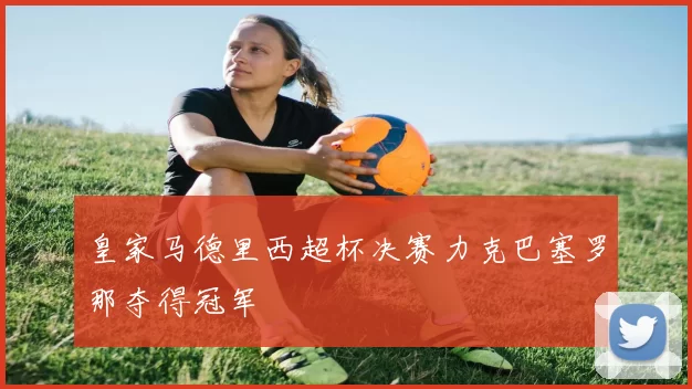 皇家马德里西超杯决赛力克巴塞罗那夺得冠军