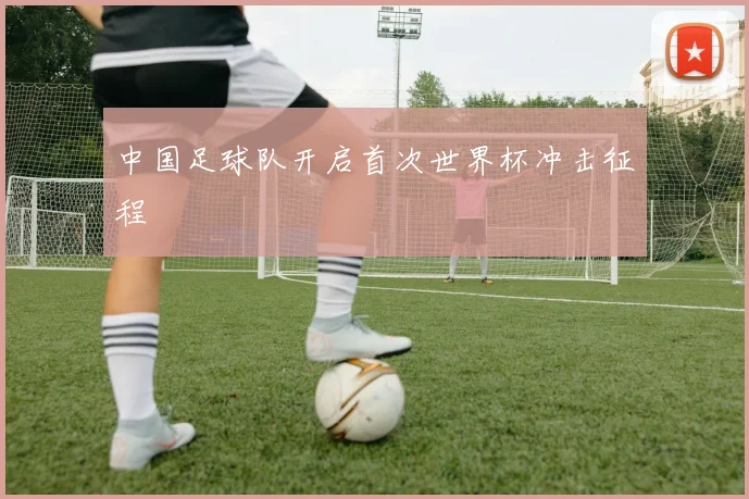 中国足球队开启首次世界杯冲击征程